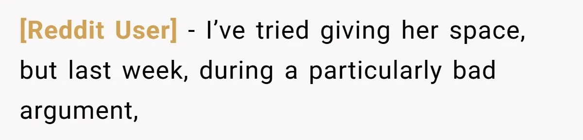 [Reddit User] − I’ve tried giving her space, but last week, during a particularly bad argument,