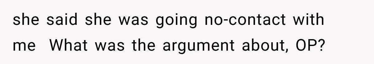 she said she was going no-contact with me  What was the argument about, OP?