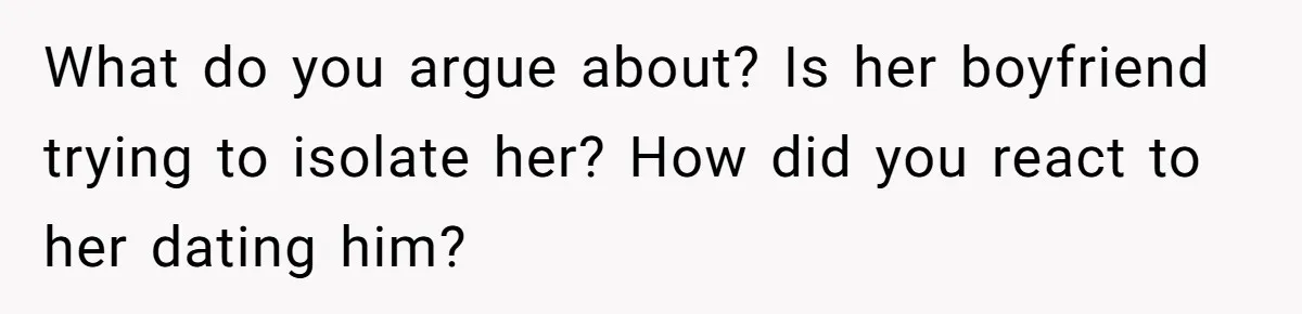 What do you argue about? Is her boyfriend trying to isolate her? How did you react to her dating him?