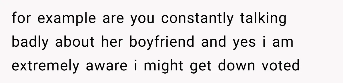 for example are you constantly talking badly about her boyfriend and yes i am extremely aware i might get down voted