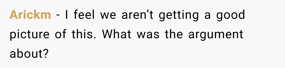 Arickm − I feel we aren’t getting a good picture of this. What was the argument about?