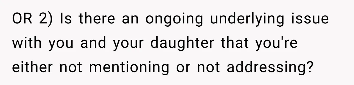 OR 2) Is there an ongoing underlying issue with you and your daughter that you're either not mentioning or not addressing?