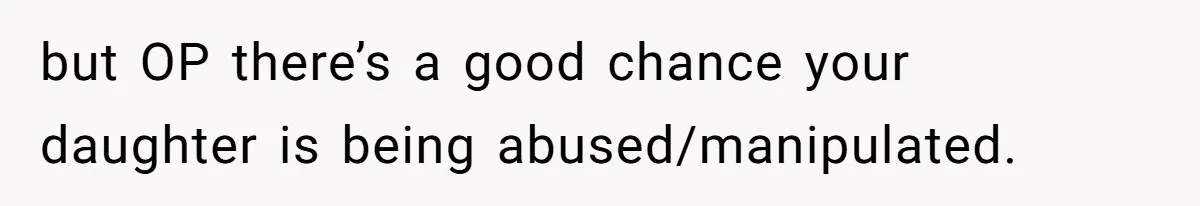 but OP there’s a good chance your daughter is being abused/manipulated.