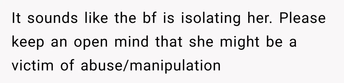 It sounds like the bf is isolating her. Please keep an open mind that she might be a victim of abuse/manipulation