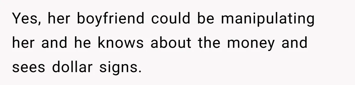 Yes, her boyfriend could be manipulating her and he knows about the money and sees dollar signs.