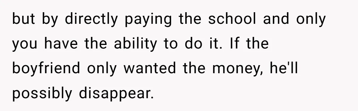 but by directly paying the school and only you have the ability to do it. If the boyfriend only wanted the money, he'll possibly disappear.