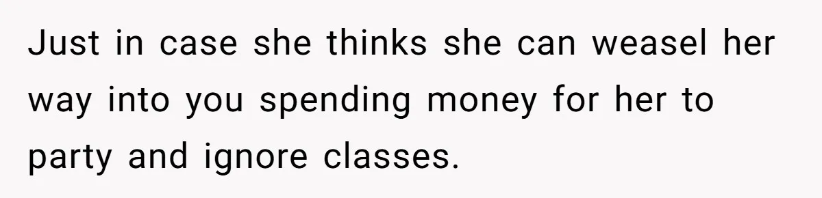 Just in case she thinks she can weasel her way into you spending money for her to party and ignore classes.