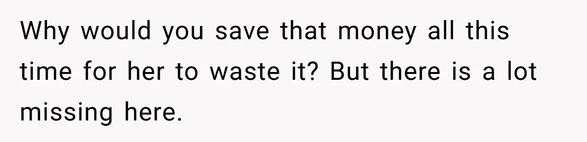 Why would you save that money all this time for her to waste it? But there is a lot missing here.