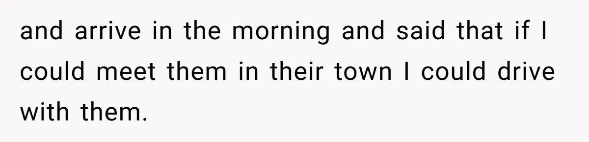 and arrive in the morning and said that if I could meet them in their town I could drive with them.