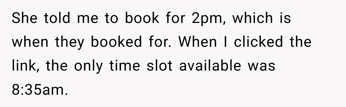 She told me to book for 2pm, which is when they booked for. When I clicked the link, the only time slot available was 8:35am.