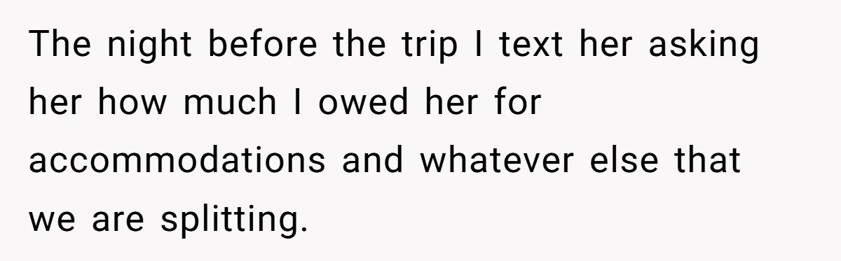 The night before the trip I text her asking her how much I owed her for accommodations and whatever else that we are splitting.
