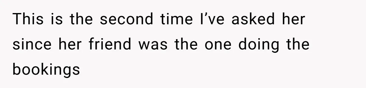 This is the second time I’ve asked her since her friend was the one doing the bookings