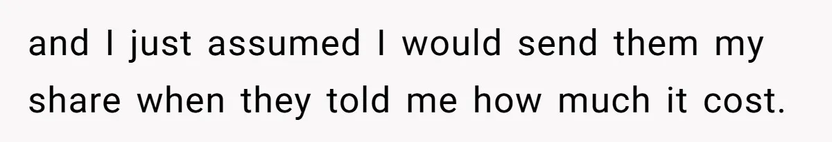 and I just assumed I would send them my share when they told me how much it cost.