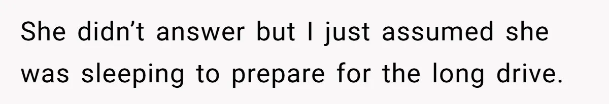 She didn’t answer but I just assumed she was sleeping to prepare for the long drive.