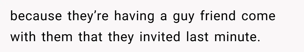 because they’re having a guy friend come with them that they invited last minute.