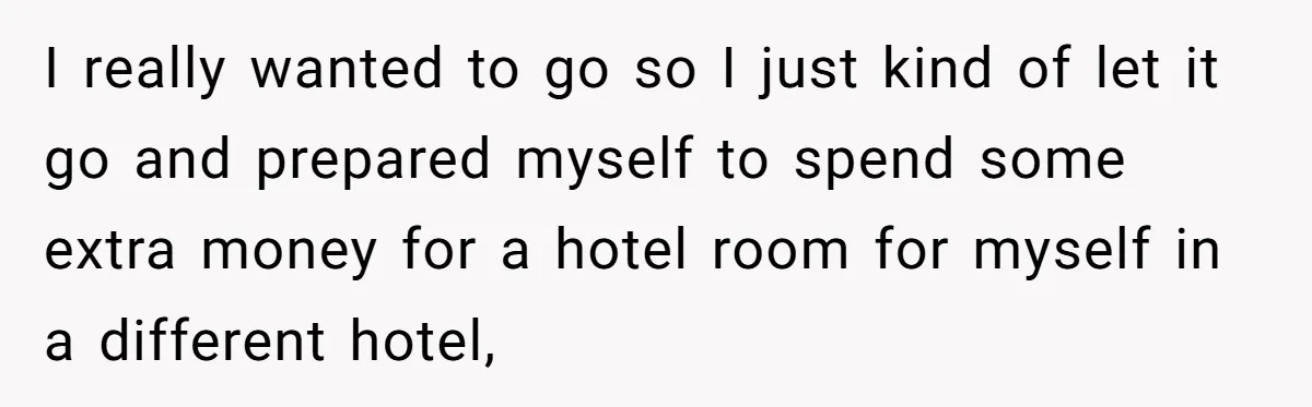 I really wanted to go so I just kind of let it go and prepared myself to spend some extra money for a hotel room for myself in a different...