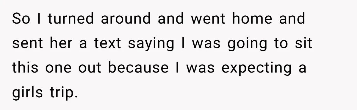 So I turned around and went home and sent her a text saying I was going to sit this one out because I was expecting a girls trip.
