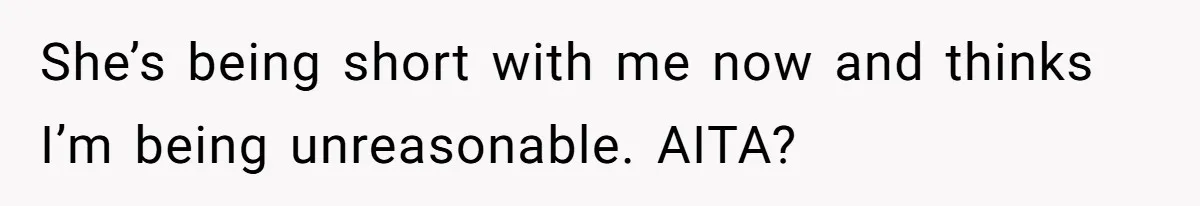 She’s being short with me now and thinks I’m being unreasonable. AITA?
