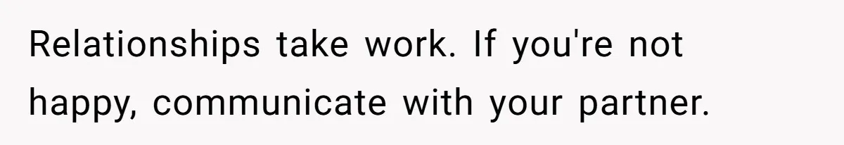 Relationships take work. If you're not happy, communicate with your partner.