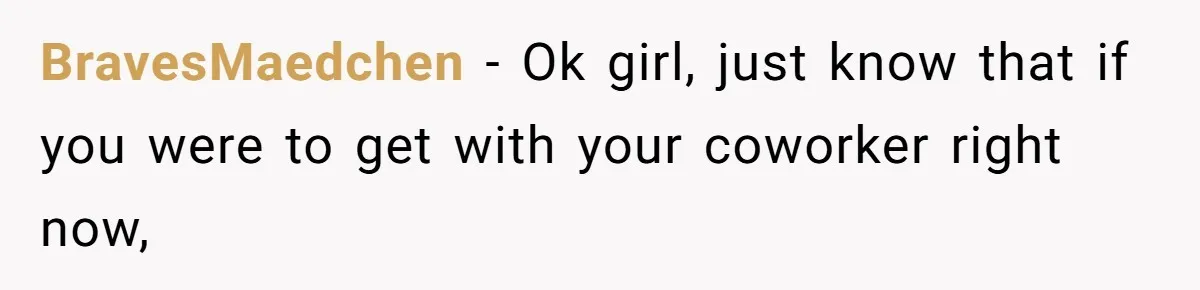 BravesMaedchen − Ok girl, just know that if you were to get with your coworker right now,