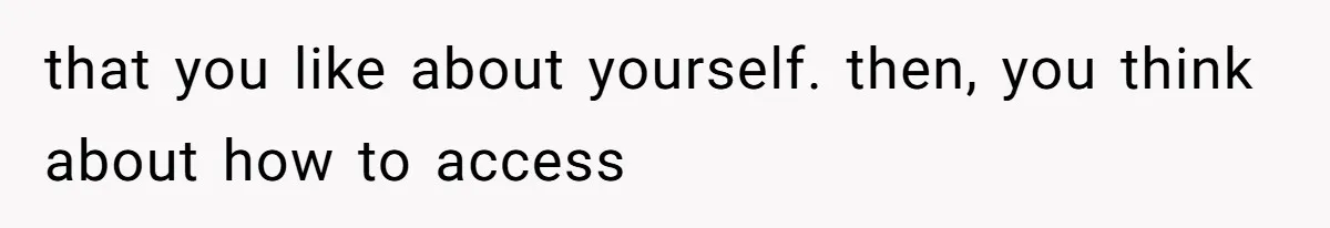 that you like about yourself. then, you think about how to access