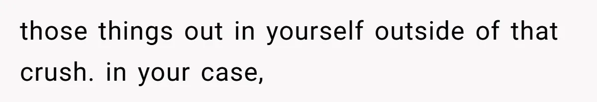 those things out in yourself outside of that crush. in your case,