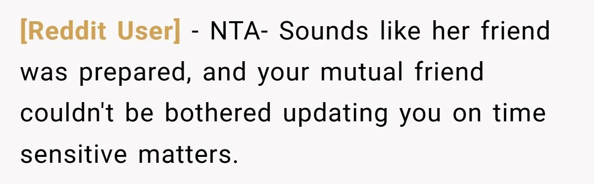 [Reddit User] − NTA- Sounds like her friend was prepared, and your mutual friend couldn't be bothered updating you on time sensitive matters.