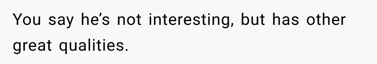 You say he’s not interesting, but has other great qualities.