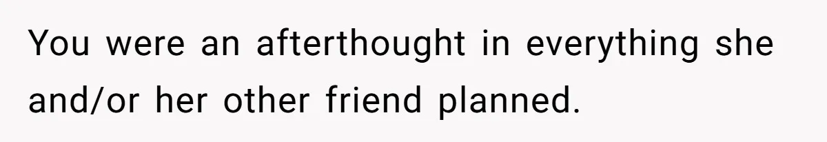 You were an afterthought in everything she and/or her other friend planned.