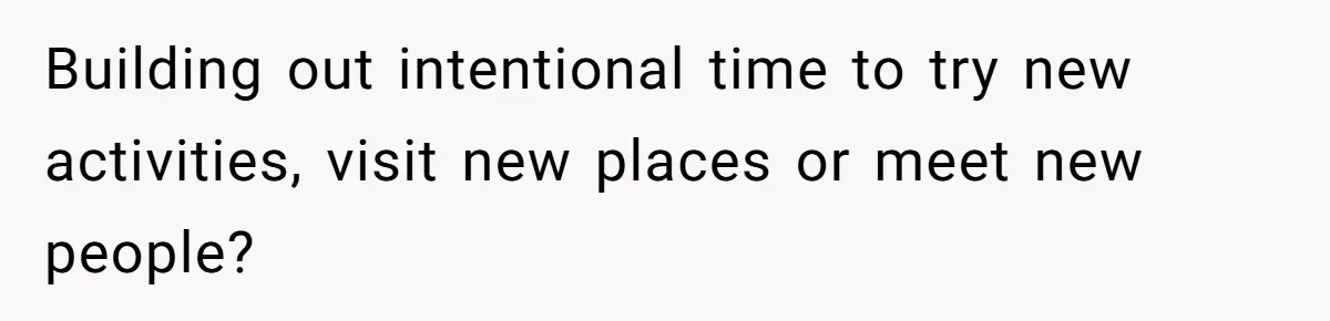 Building out intentional time to try new activities, visit new places or meet new people?