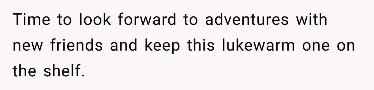 Time to look forward to adventures with new friends and keep this lukewarm one on the shelf.