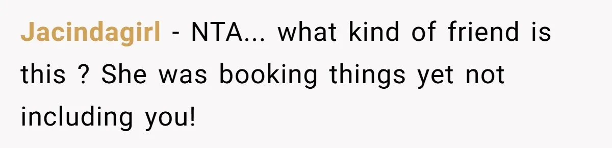 Jacindagirl − NTA... what kind of friend is this ? She was booking things yet not including you!