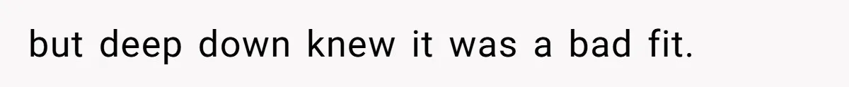 but deep down knew it was a bad fit.