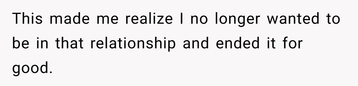 This made me realize I no longer wanted to be in that relationship and ended it for good.