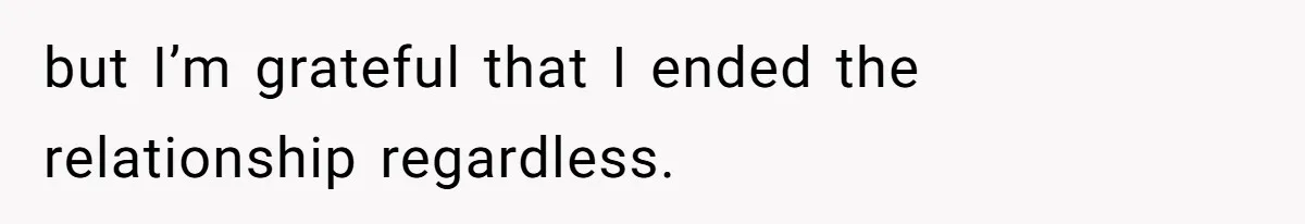 but I’m grateful that I ended the relationship regardless.