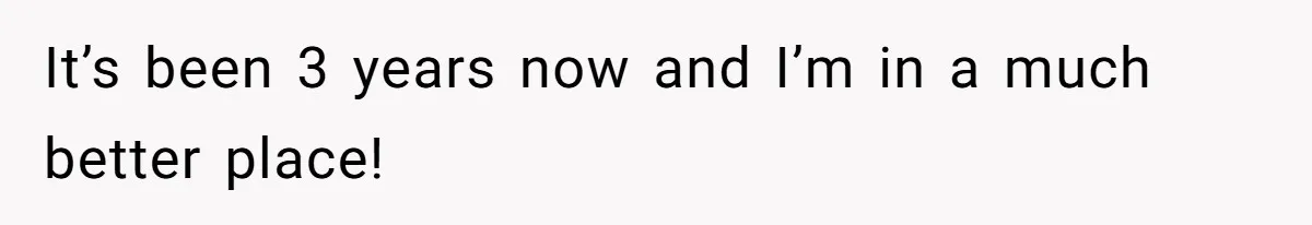 It’s been 3 years now and I’m in a much better place!