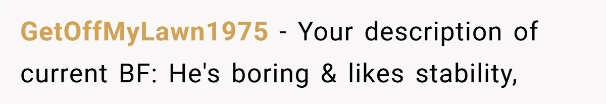 GetOffMyLawn1975 − Your description of current BF: He's boring & likes stability,