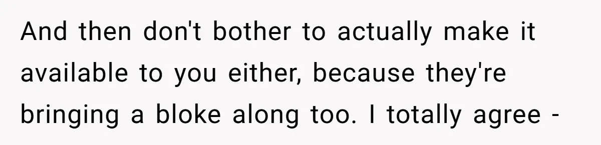 And then don't bother to actually make it available to you either, because they're bringing a bloke along too. I totally agree -