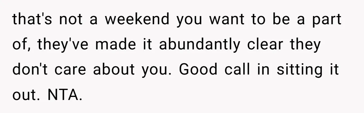 that's not a weekend you want to be a part of, they've made it abundantly clear they don't care about you. Good call in sitting it out. NTA.