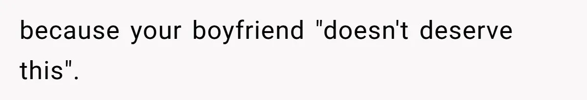 because your boyfriend "doesn't deserve this".