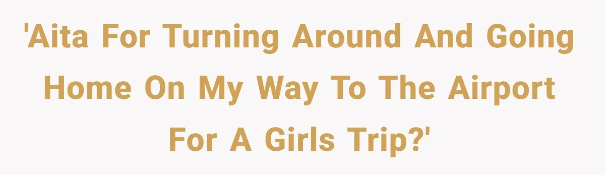 'AITA for turning around and going home on my way to the airport for a girls trip?'