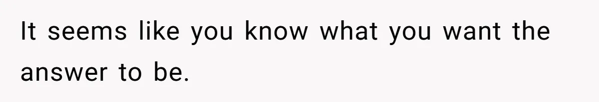 It seems like you know what you want the answer to be.