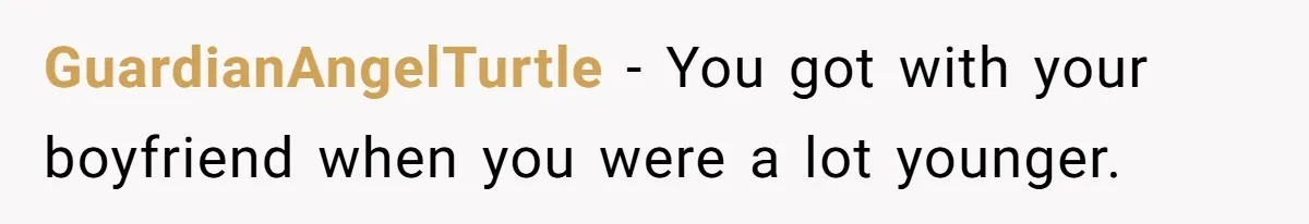GuardianAngelTurtle − You got with your boyfriend when you were a lot younger.