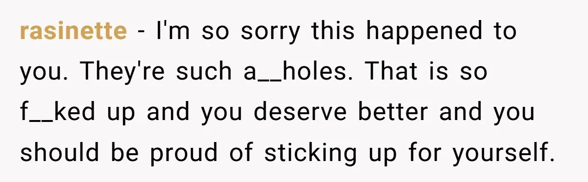 rasinette − I'm so sorry this happened to you. They're such a__holes. That is so f__ked up and you deserve better and you should be proud of sticking up for...