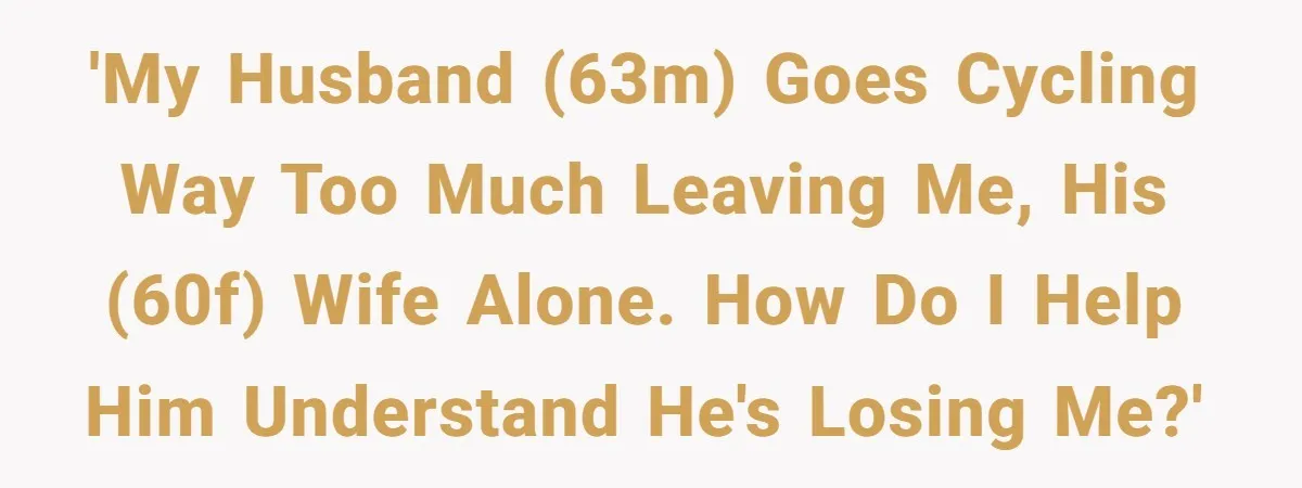 'My husband (63M) goes cycling way too much leaving me, his (60F) wife alone. How do I help him understand he's losing me?'