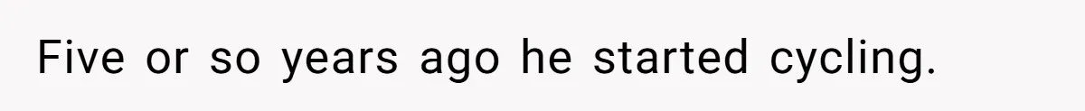 Five or so years ago he started cycling.