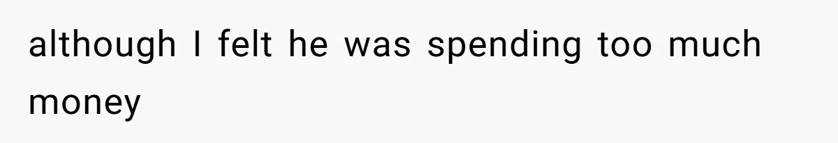 although I felt he was spending too much money