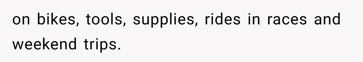 on bikes, tools, supplies, rides in races and weekend trips.