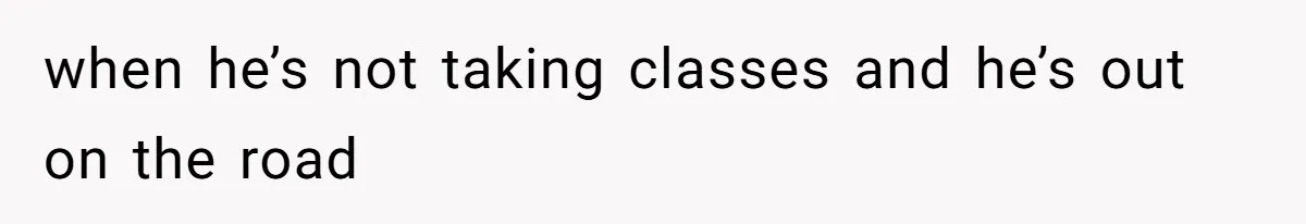 when he’s not taking classes and he’s out on the road