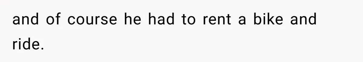 and of course he had to rent a bike and ride.